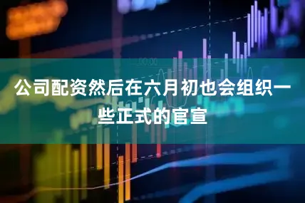 公司配资然后在六月初也会组织一些正式的官宣