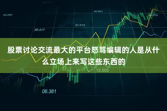 股票讨论交流最大的平台怒骂编辑的人是从什么立场上来写这些东西的
