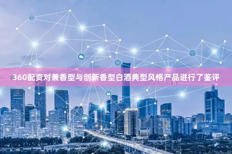 360配资对兼香型与创新香型白酒典型风格产品进行了鉴评