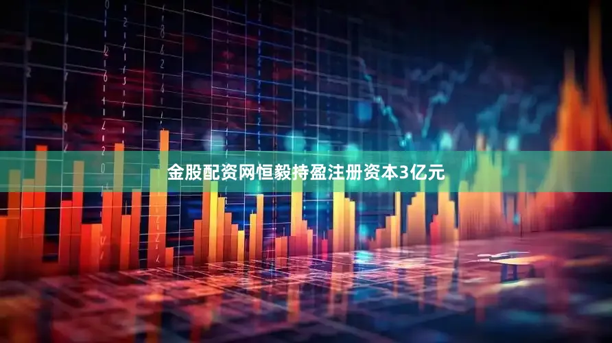 金股配资网恒毅持盈注册资本3亿元