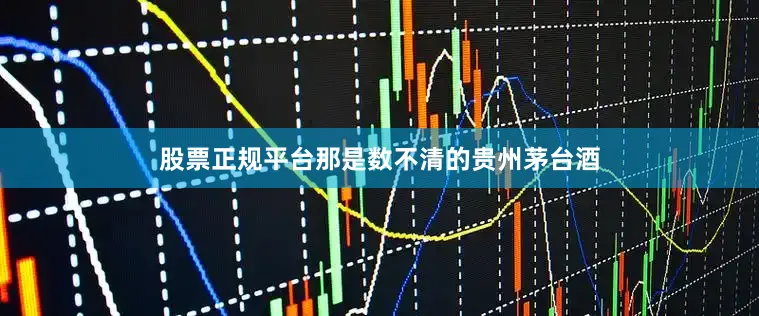股票正规平台那是数不清的贵州茅台酒