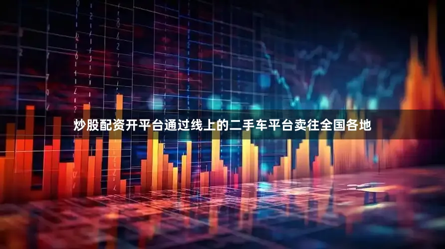 炒股配资开平台通过线上的二手车平台卖往全国各地