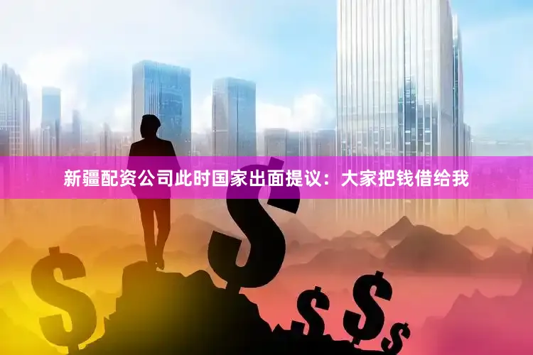 新疆配资公司此时国家出面提议：大家把钱借给我