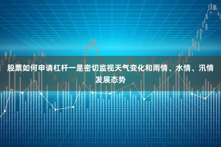 股票如何申请杠杆一是密切监视天气变化和雨情、水情、汛情发展态势