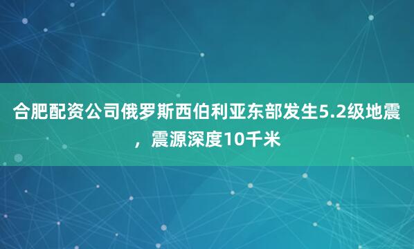合肥配资公司俄罗斯西伯利亚东部发生5.2级地震，震源深度10千米