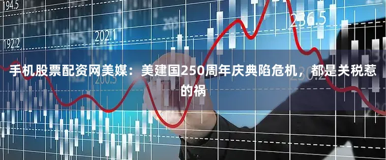 手机股票配资网美媒：美建国250周年庆典陷危机，都是关税惹的祸