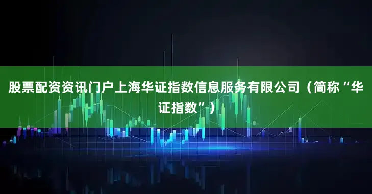 股票配资资讯门户上海华证指数信息服务有限公司（简称“华证指数”）