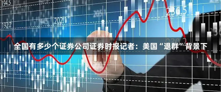 全国有多少个证券公司证券时报记者：美国“退群”背景下