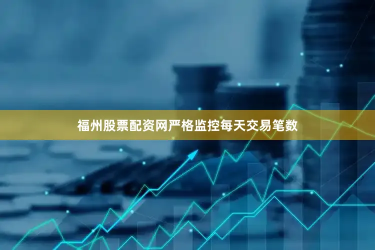 福州股票配资网严格监控每天交易笔数
