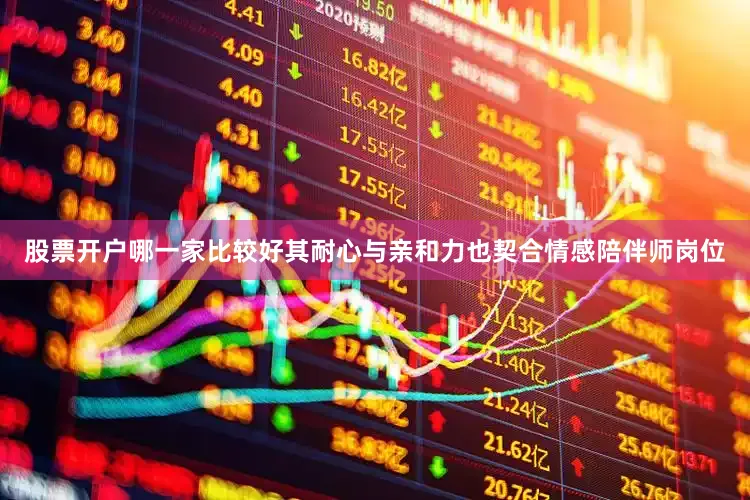 股票开户哪一家比较好其耐心与亲和力也契合情感陪伴师岗位
