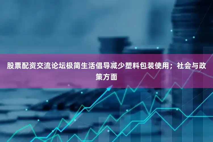 股票配资交流论坛极简生活倡导减少塑料包装使用；社会与政策方面