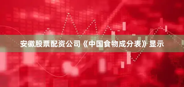 安徽股票配资公司《中国食物成分表》显示