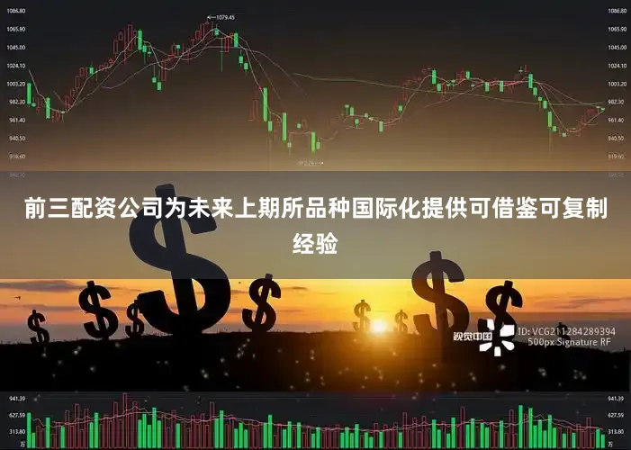 前三配资公司为未来上期所品种国际化提供可借鉴可复制经验