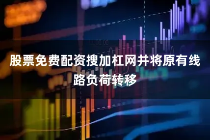 股票免费配资搜加杠网并将原有线路负荷转移
