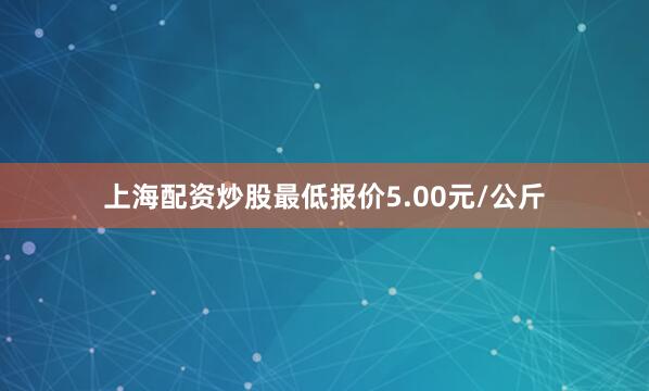 上海配资炒股最低报价5.00元/公斤