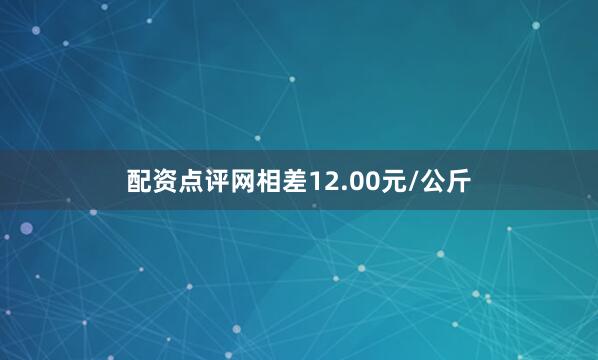 配资点评网相差12.00元/公斤