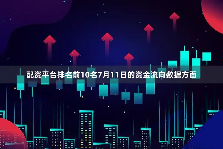配资平台排名前10名7月11日的资金流向数据方面