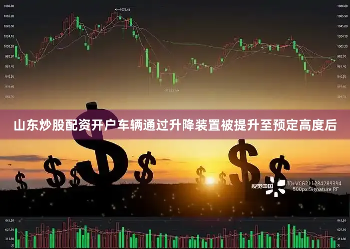 山东炒股配资开户车辆通过升降装置被提升至预定高度后