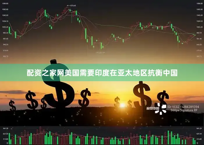配资之家网美国需要印度在亚太地区抗衡中国