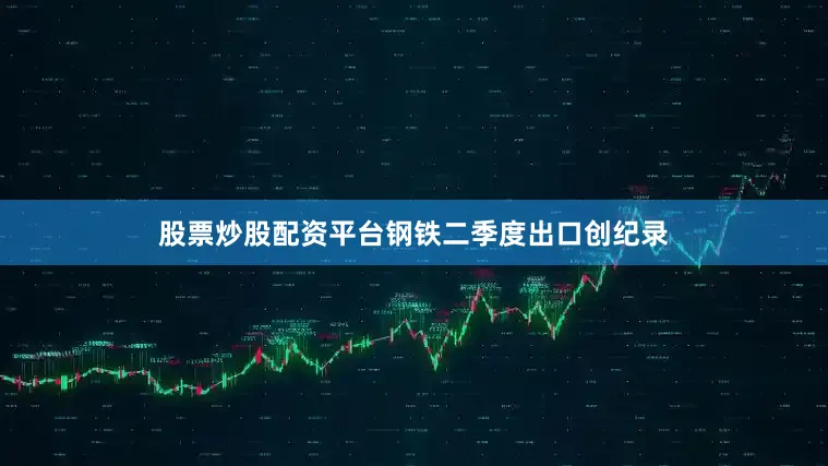 股票炒股配资平台钢铁二季度出口创纪录
