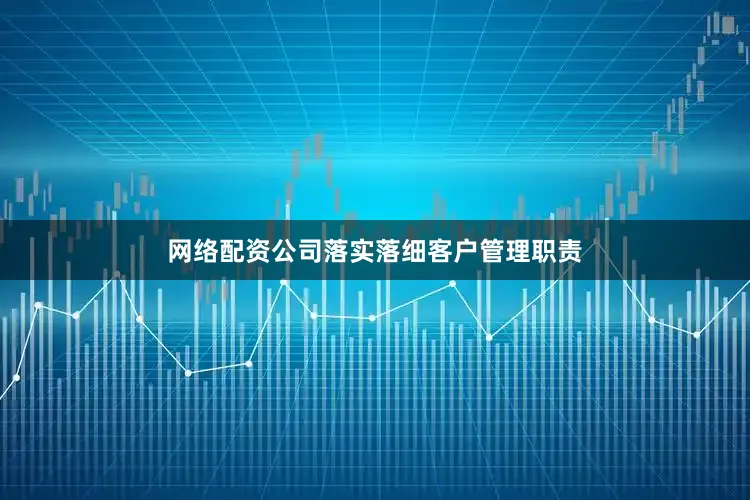 网络配资公司落实落细客户管理职责