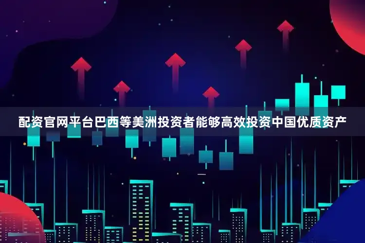 配资官网平台巴西等美洲投资者能够高效投资中国优质资产