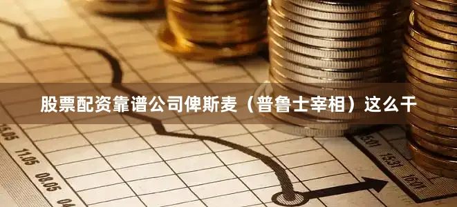 股票配资靠谱公司俾斯麦（普鲁士宰相）这么干