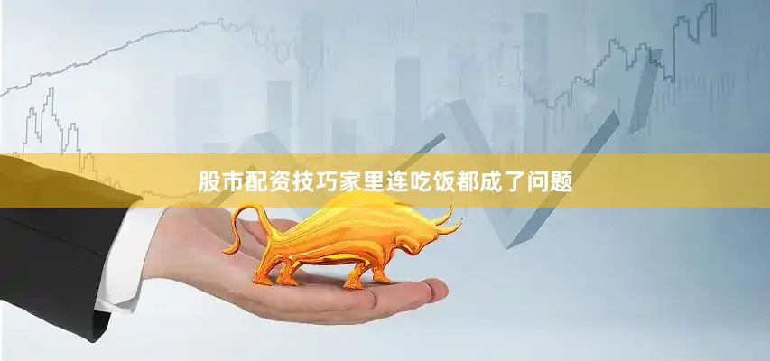 股市配资技巧家里连吃饭都成了问题