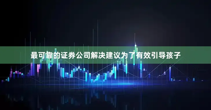 最可靠的证券公司解决建议为了有效引导孩子