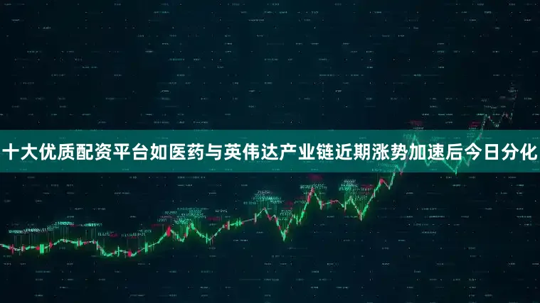 十大优质配资平台如医药与英伟达产业链近期涨势加速后今日分化
