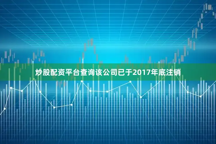 炒股配资平台查询该公司已于2017年底注销