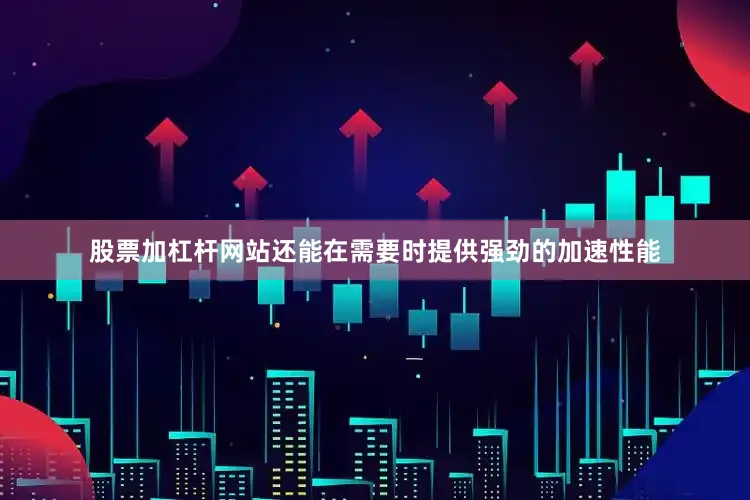 股票加杠杆网站还能在需要时提供强劲的加速性能