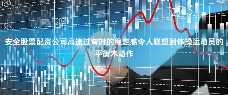 安全股票配资公司高速过弯时的稳定感令人联想到体操运动员的平衡木动作