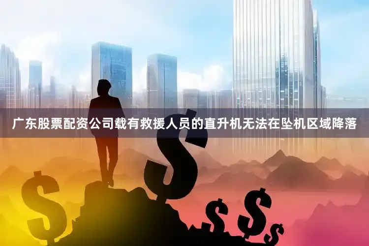 广东股票配资公司载有救援人员的直升机无法在坠机区域降落