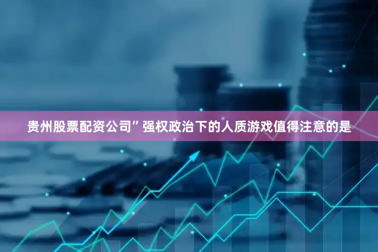 贵州股票配资公司”强权政治下的人质游戏值得注意的是