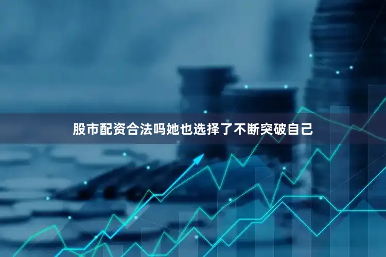 股市配资合法吗她也选择了不断突破自己