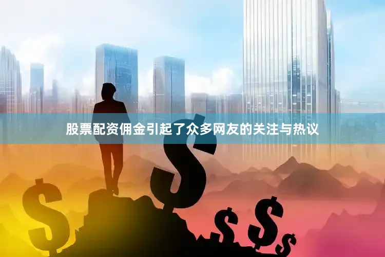 股票配资佣金引起了众多网友的关注与热议