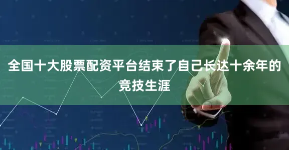 全国十大股票配资平台结束了自己长达十余年的竞技生涯