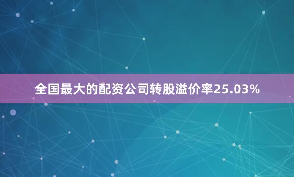全国最大的配资公司转股溢价率25.03%
