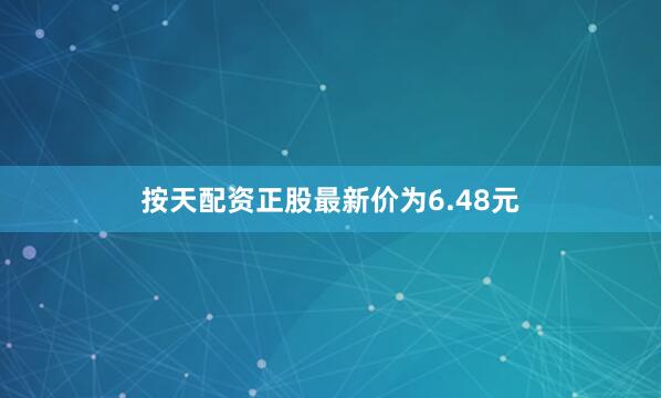 按天配资正股最新价为6.48元