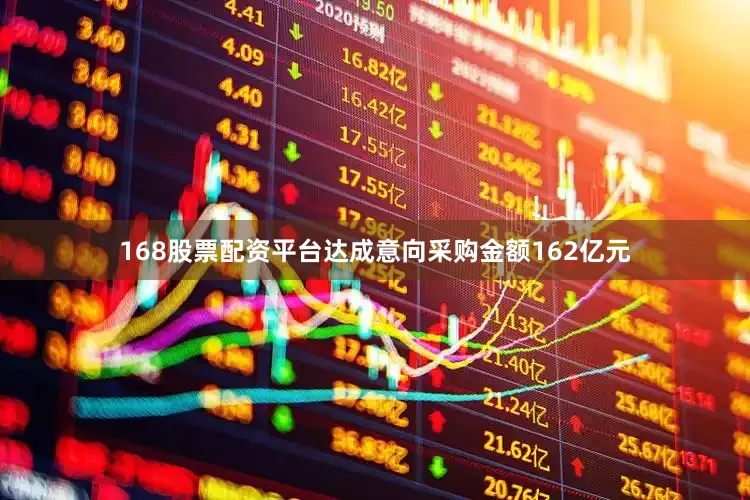 168股票配资平台达成意向采购金额162亿元