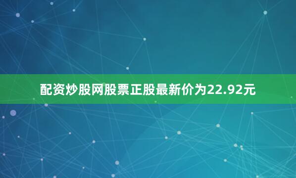 配资炒股网股票正股最新价为22.92元