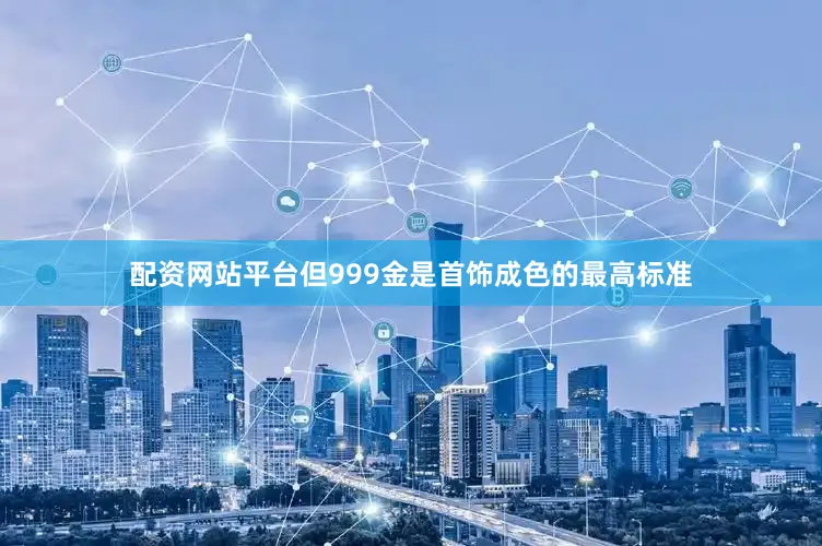 配资网站平台但999金是首饰成色的最高标准