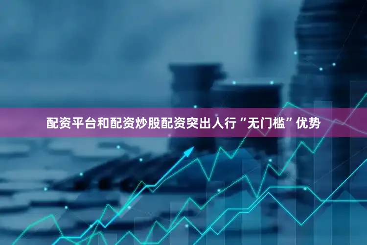 配资平台和配资炒股配资突出人行“无门槛”优势