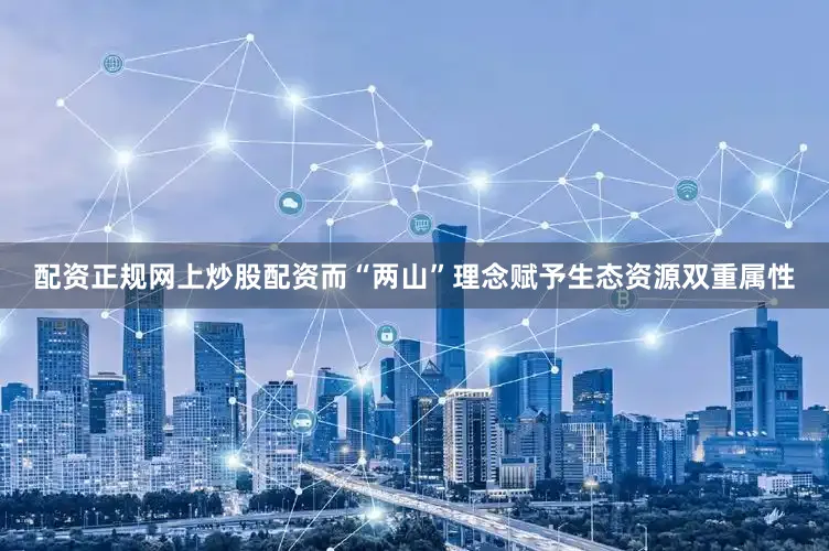 配资正规网上炒股配资而“两山”理念赋予生态资源双重属性