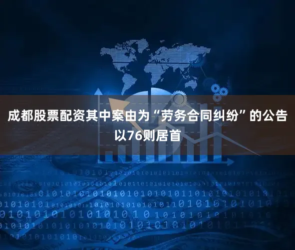 成都股票配资其中案由为“劳务合同纠纷”的公告以76则居首