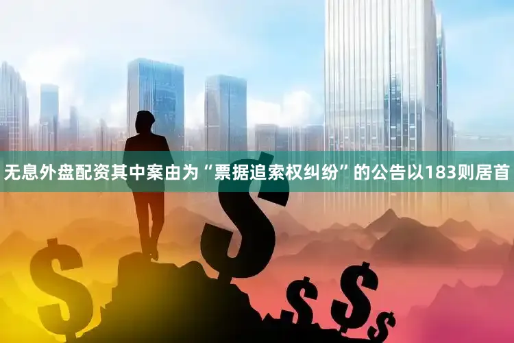 无息外盘配资其中案由为“票据追索权纠纷”的公告以183则居首