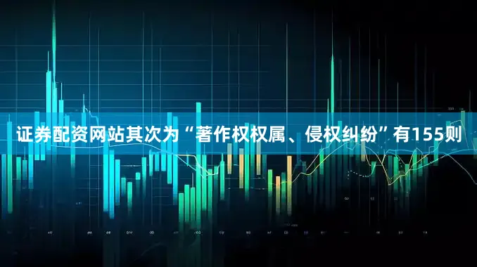 证券配资网站其次为“著作权权属、侵权纠纷”有155则