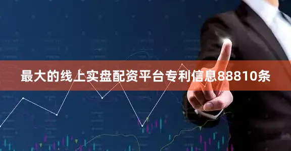 最大的线上实盘配资平台专利信息88810条