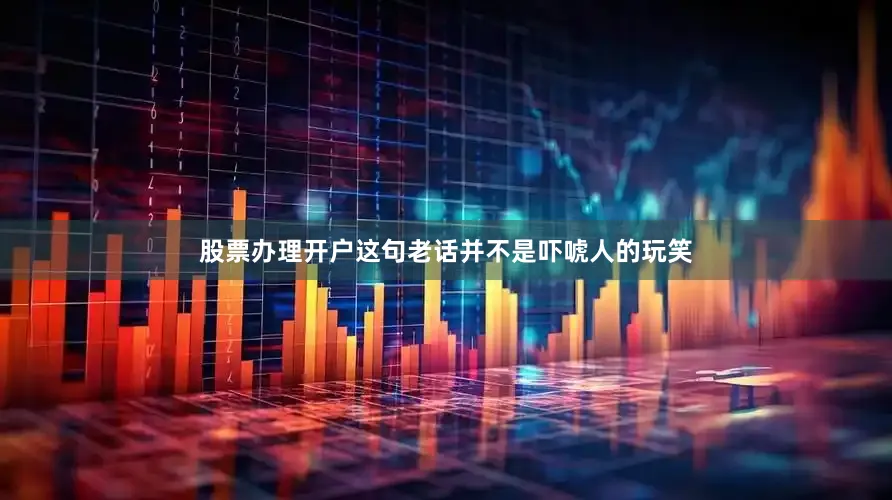 股票办理开户这句老话并不是吓唬人的玩笑